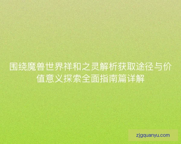 围绕魔兽世界祥和之灵解析获取途径与价值意义探索全面指南篇详解