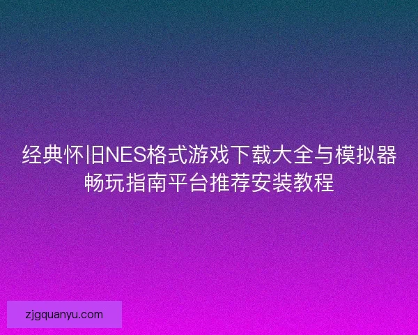 经典怀旧NES格式游戏下载大全与模拟器畅玩指南平台推荐安装教程
