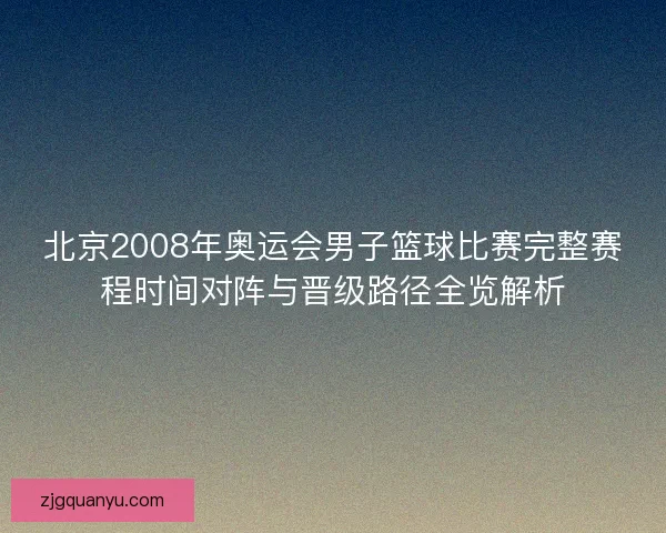 北京2008年奥运会男子篮球比赛完整赛程时间对阵与晋级路径全览解析