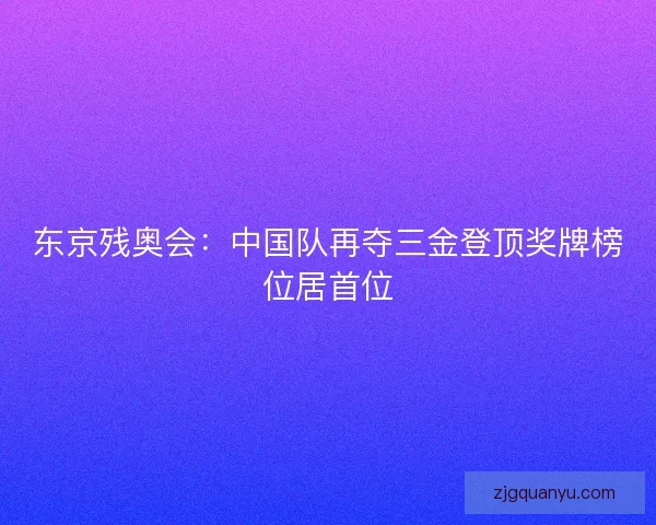 东京残奥会：中国队再夺三金登顶奖牌榜位居首位