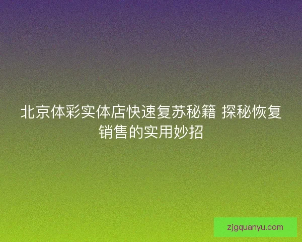 北京体彩实体店快速复苏秘籍 探秘恢复销售的实用妙招