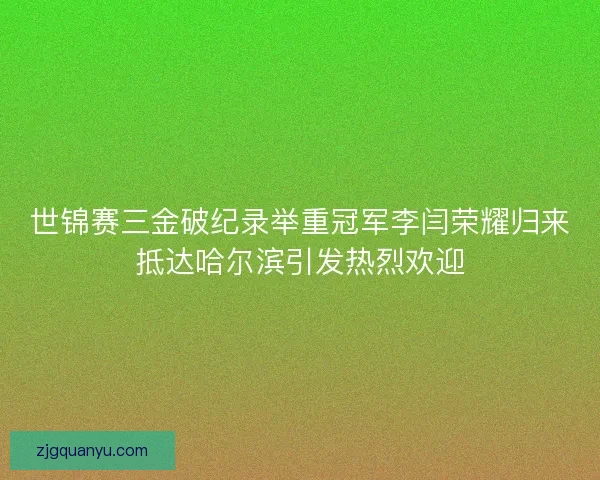 世锦赛三金破纪录举重冠军李闫荣耀归来抵达哈尔滨引发热烈欢迎