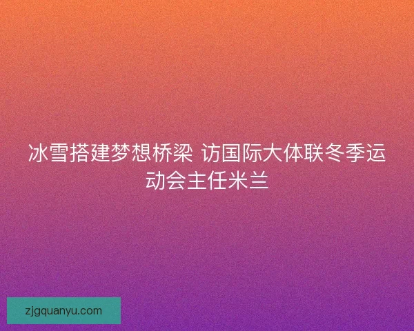 冰雪搭建梦想桥梁 访国际大体联冬季运动会主任米兰