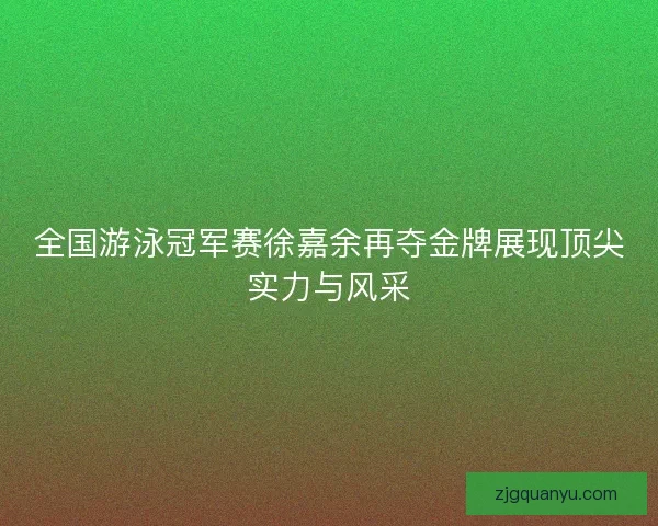 全国游泳冠军赛徐嘉余再夺金牌展现顶尖实力与风采 全国游泳冠军赛徐嘉余再夺金牌展现顶尖实力与风采