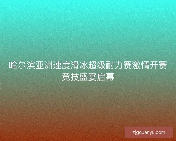 哈尔滨亚洲速度滑冰超级耐力赛激情开赛竞技盛宴启幕 哈尔滨亚洲速度滑冰超级耐力赛激情开赛竞技盛宴启幕