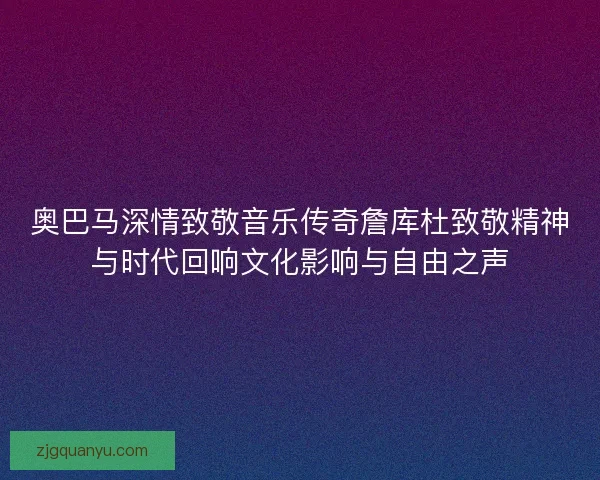 奥巴马深情致敬音乐传奇詹库杜致敬精神与时代回响文化影响与自由之声 奥巴马深情致敬音乐传奇詹库杜致敬精神与时代回响文化影响与自由之声
