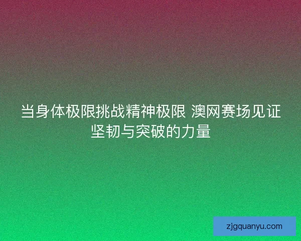 当身体极限挑战精神极限 澳网赛场见证坚韧与突破的力量 当身体极限挑战精神极限 澳网赛场见证坚韧与突破的力量