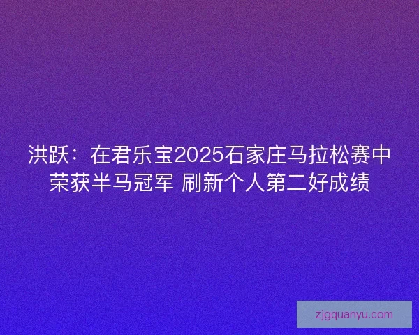 洪跃:在君乐宝2025石家庄马拉松赛中荣获半马冠军 刷新个人第二好成绩 洪跃:在君乐宝2025石家庄马拉松赛中荣获半马冠军 刷新个人第二好成绩