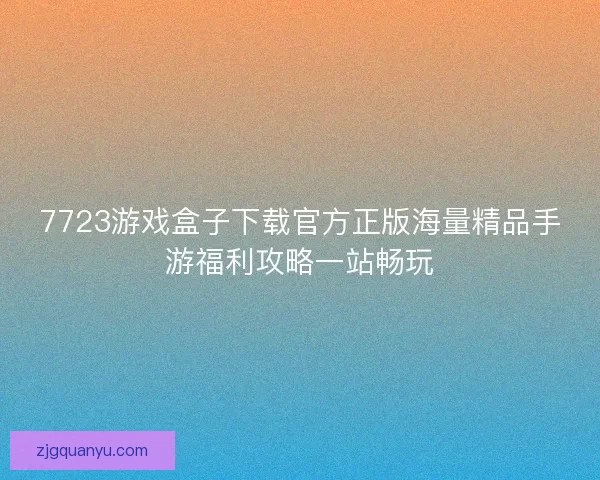 7723游戏盒子下载官方正版海量精品手游福利攻略一站畅玩 7723游戏盒子下载官方正版海量精品手游福利攻略一站畅玩