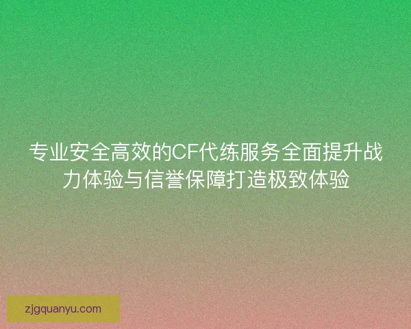 专业安全高效的CF代练服务全面提升战力体验与信誉保障打造极致体验