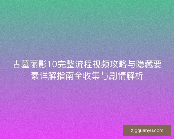古墓丽影10完整流程视频攻略与隐藏要素详解指南全收集与剧情解析