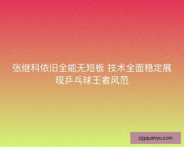 张继科依旧全能无短板 技术全面稳定展现乒乓球王者风范