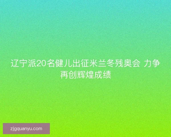 辽宁派20名健儿出征米兰冬残奥会 力争再创辉煌成绩