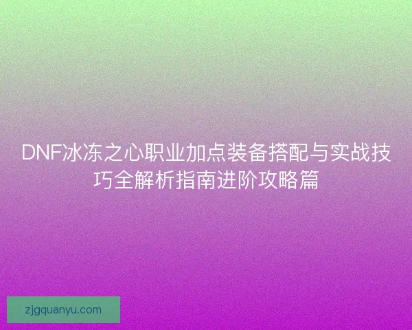 DNF冰冻之心职业加点装备搭配与实战技巧全解析指南进阶攻略篇