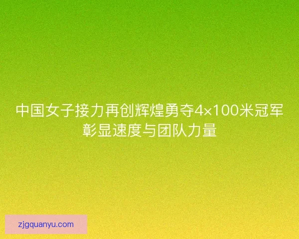 中国女子接力再创辉煌勇夺4×100米冠军彰显速度与团队力量
