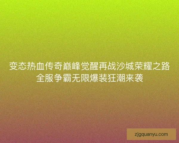 变态热血传奇巅峰觉醒再战沙城荣耀之路全服争霸无限爆装狂潮来袭 变态热血传奇巅峰觉醒再战沙城荣耀之路全服争霸无限爆装狂潮来袭