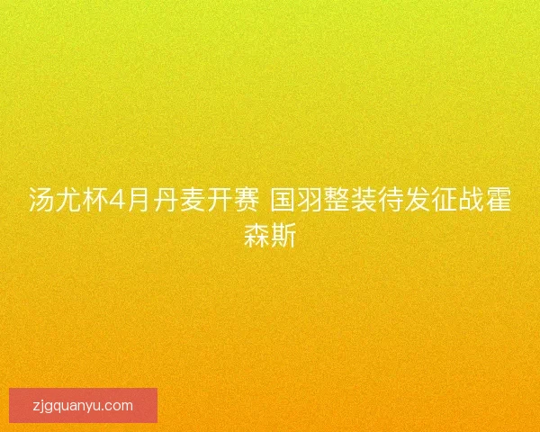 汤尤杯4月丹麦开赛 国羽整装待发征战霍森斯 汤尤杯4月丹麦开赛 国羽整装待发征战霍森斯