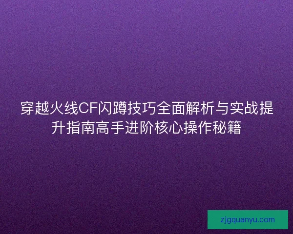 穿越火线CF闪蹲技巧全面解析与实战提升指南高手进阶核心操作秘籍 穿越火线CF闪蹲技巧全面解析与实战提升指南高手进阶核心操作秘籍