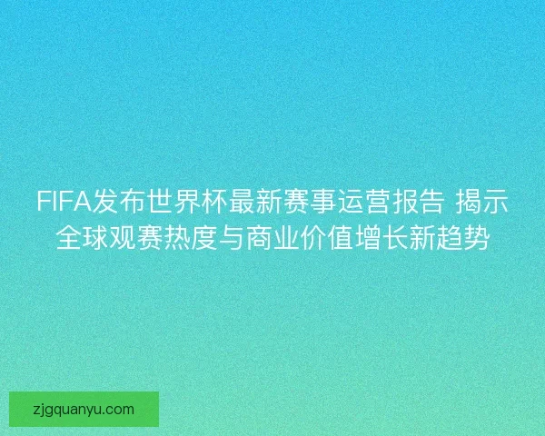 FIFA发布世界杯最新赛事运营报告 揭示全球观赛热度与商业价值增长新趋势 FIFA发布世界杯最新赛事运营报告 揭示全球观赛热度与商业价值增长新趋势