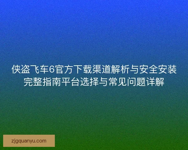 侠盗飞车6官方下载渠道解析与安全安装完整指南平台选择与常见问题详解