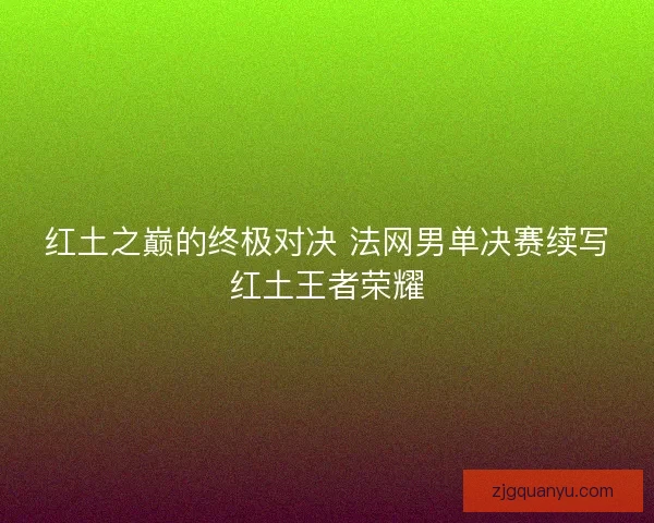 红土之巅的终极对决 法网男单决赛续写红土王者荣耀 红土之巅的终极对决 法网男单决赛续写红土王者荣耀