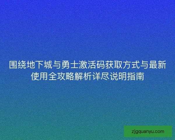 围绕地下城与勇士激活码获取方式与最新使用全攻略解析详尽说明指南