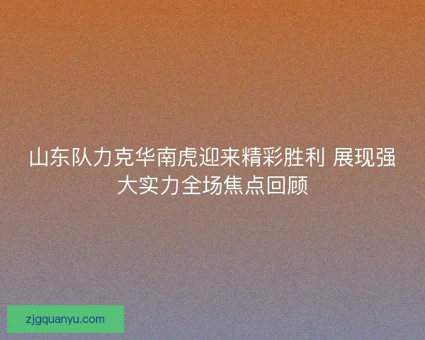 山东队力克华南虎迎来精彩胜利 展现强大实力全场焦点回顾 山东队力克华南虎迎来精彩胜利 展现强大实力全场焦点回顾