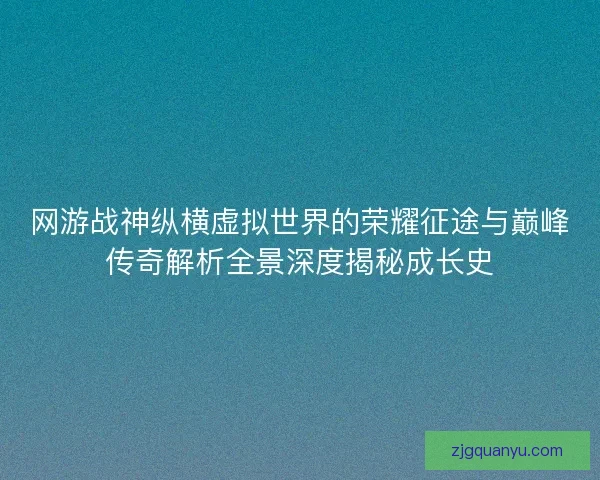 网游战神纵横虚拟世界的荣耀征途与巅峰传奇解析全景深度揭秘成长史 网游战神纵横虚拟世界的荣耀征途与巅峰传奇解析全景深度揭秘成长史