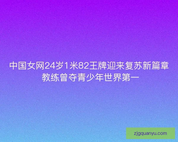 中国女网24岁1米82王牌迎来复苏新篇章 教练曾夺青少年世界第一 中国女网24岁1米82王牌迎来复苏新篇章 教练曾夺青少年世界第一