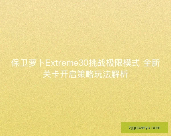 保卫萝卜Extreme30挑战极限模式 全新关卡开启策略玩法解析 保卫萝卜Extreme30挑战极限模式 全新关卡开启策略玩法解析