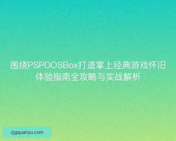 围绕PSPDOSBox打造掌上经典游戏怀旧体验指南全攻略与实战解析 围绕PSPDOSBox打造掌上经典游戏怀旧体验指南全攻略与实战解析