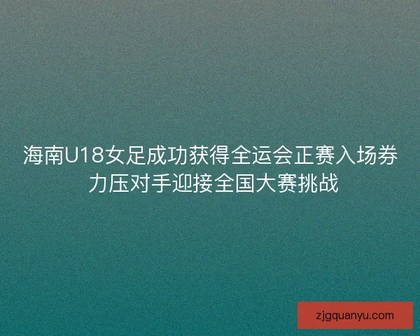 海南U18女足成功获得全运会正赛入场券 力压对手迎接全国大赛挑战 海南U18女足成功获得全运会正赛入场券 力压对手迎接全国大赛挑战