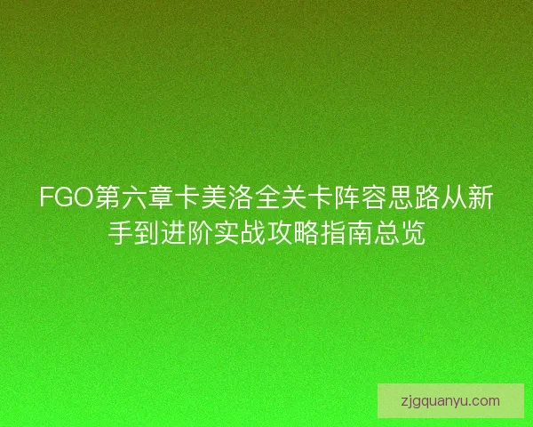 FGO第六章卡美洛全关卡阵容思路从新手到进阶实战攻略指南总览