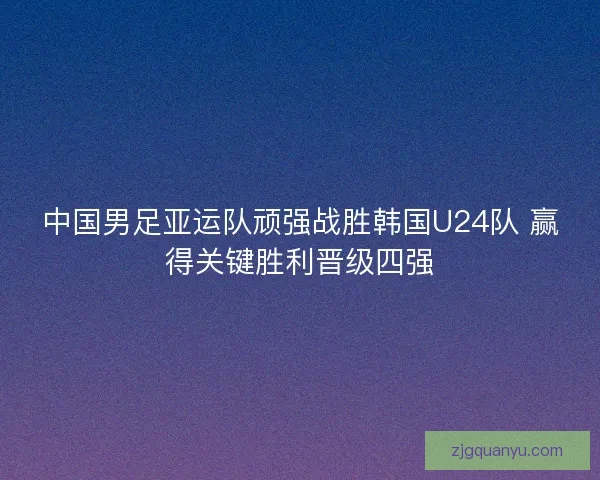 中国男足亚运队顽强战胜韩国U24队 赢得关键胜利晋级四强